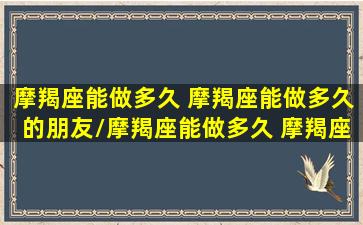 摩羯座能做多久 摩羯座能做多久的朋友/摩羯座能做多久 摩羯座能做多久的朋友-我的网站